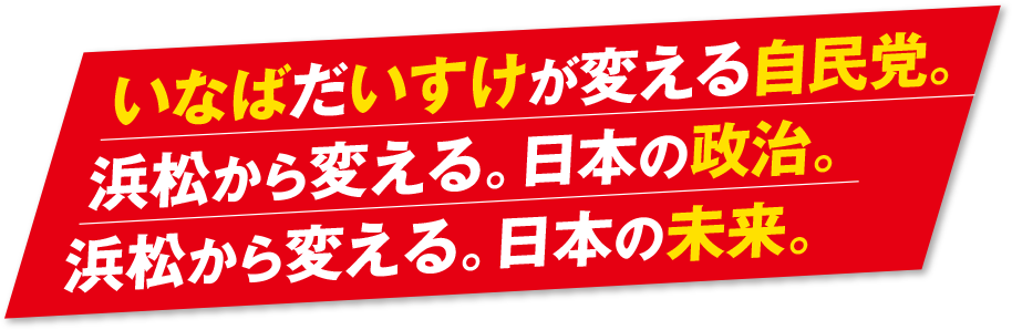 いなばだいすけが変える自民党。 浜松から変える。日本の政治。浜松から変える。日本の未来。